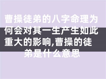 曹操徒弟的八字命理为何会对其一生产生如此重大的影响,曹操的徒弟是什么意思