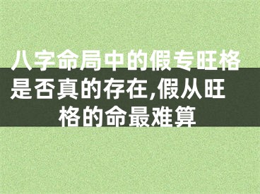 八字命局中的假专旺格是否真的存在,假从旺格的命最难算