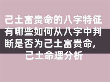 己土富贵命的八字特征有哪些如何从八字中判断是否为己土富贵命,己土命理分析