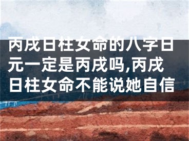 丙戌日柱女命的八字日元一定是丙戌吗,丙戌日柱女命不能说她自信