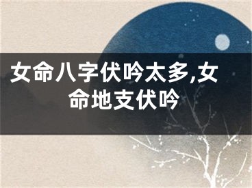女命八字伏吟太多,女命地支伏吟
