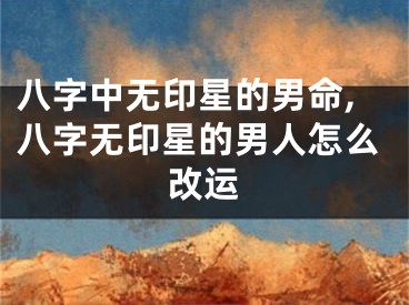 八字中无印星的男命,八字无印星的男人怎么改运