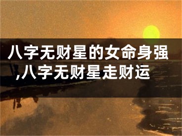 八字无财星的女命身强,八字无财星走财运