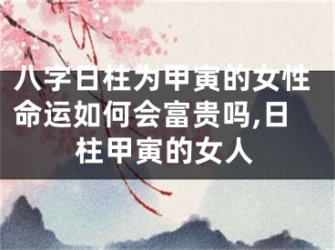 八字日柱为甲寅的女性命运如何会富贵吗,日柱甲寅的女人
