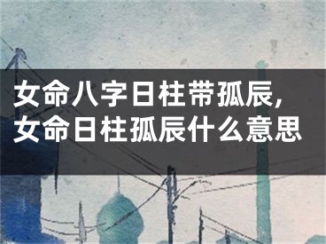 女命八字日柱带孤辰,女命日柱孤辰什么意思