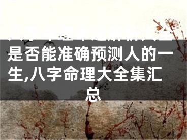 八字命理命运解析大全是否能准确预测人的一生,八字命理大全集汇总
