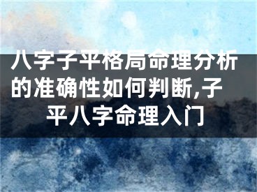 八字子平格局命理分析的准确性如何判断,子平八字命理入门