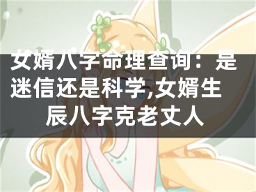 女婿八字命理查询：是迷信还是科学,女婿生辰八字克老丈人