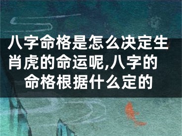 八字命格是怎么决定生肖虎的命运呢,八字的命格根据什么定的