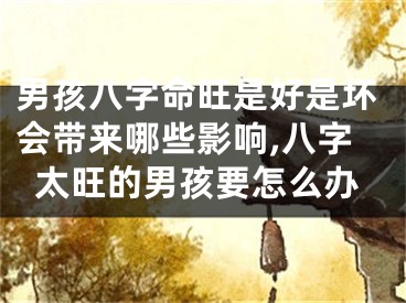 男孩八字命旺是好是坏会带来哪些影响,八字太旺的男孩要怎么办