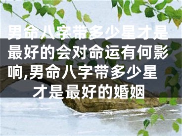 男命八字带多少星才是最好的会对命运有何影响,男命八字带多少星才是最好的婚姻