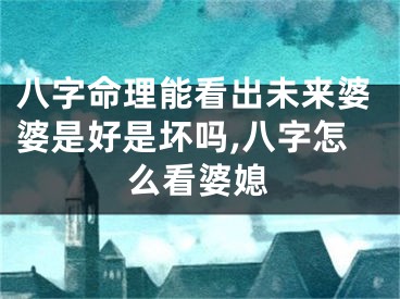 八字命理能看出未来婆婆是好是坏吗,八字怎么看婆媳
