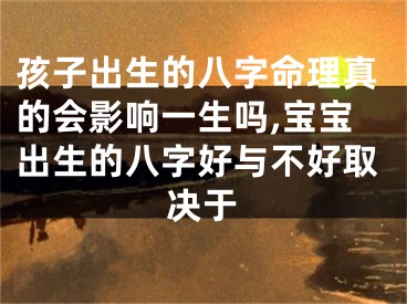 孩子出生的八字命理真的会影响一生吗,宝宝出生的八字好与不好取决于