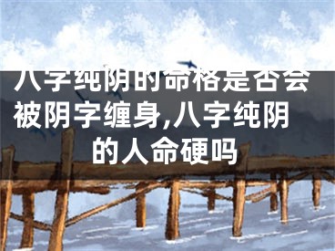 八字纯阴的命格是否会被阴字缠身,八字纯阴的人命硬吗