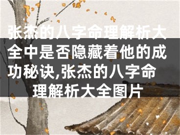 张杰的八字命理解析大全中是否隐藏着他的成功秘诀,张杰的八字命理解析大全图片