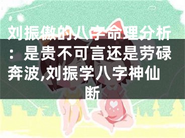 刘振傲的八字命理分析：是贵不可言还是劳碌奔波,刘振学八字神仙断