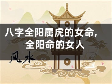 八字全阳属虎的女命,全阳命的女人
