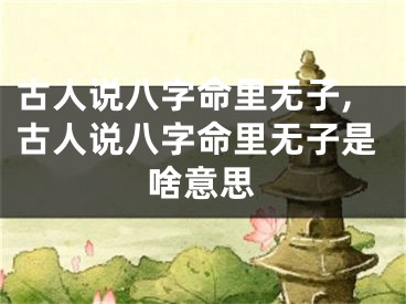 古人说八字命里无子,古人说八字命里无子是啥意思