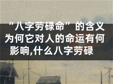 “八字劳碌命”的含义为何它对人的命运有何影响,什么八字劳碌