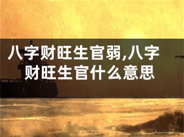 八字财旺生官弱,八字财旺生官什么意思