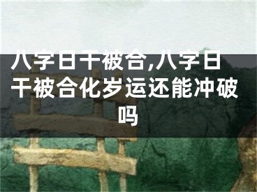 八字日干被合,八字日干被合化岁运还能冲破吗