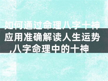 如何通过命理八字十神应用准确解读人生运势,八字命理中的十神