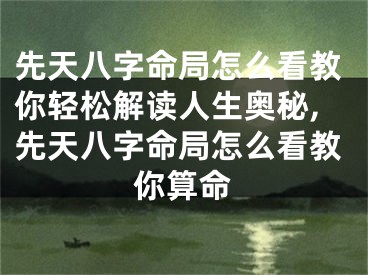先天八字命局怎么看教你轻松解读人生奥秘,先天八字命局怎么看教你算命