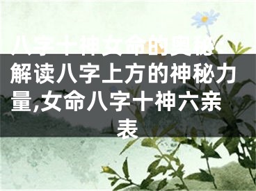 八字十神女命的奥秘：解读八字上方的神秘力量,女命八字十神六亲表