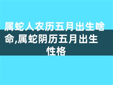 属蛇人农历五月出生啥命,属蛇阴历五月出生性格