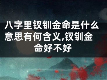 八字里钗钏金命是什么意思有何含义,钗钏金命好不好