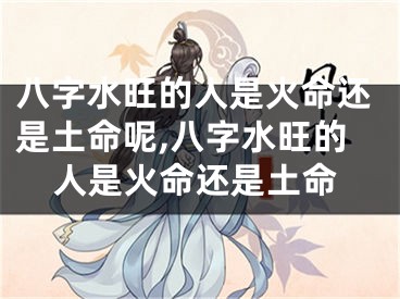 八字水旺的人是火命还是土命呢,八字水旺的人是火命还是土命