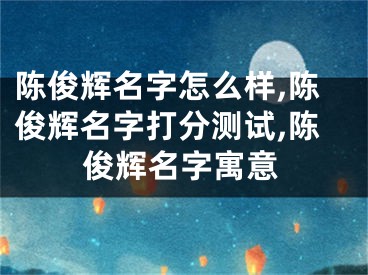 陈俊辉名字怎么样,陈俊辉名字打分测试,陈俊辉名字寓意