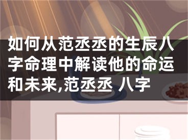 如何从范丞丞的生辰八字命理中解读他的命运和未来,范丞丞 八字
