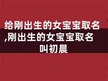 给刚出生的女宝宝取名,刚出生的女宝宝取名叫初晨