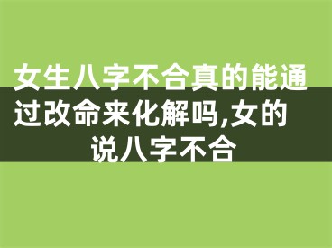 女生八字不合真的能通过改命来化解吗,女的说八字不合