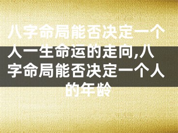 八字命局能否决定一个人一生命运的走向,八字命局能否决定一个人的年龄