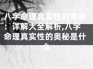 八字命理真实性的奥秘：详解大全解析,八字命理真实性的奥秘是什么