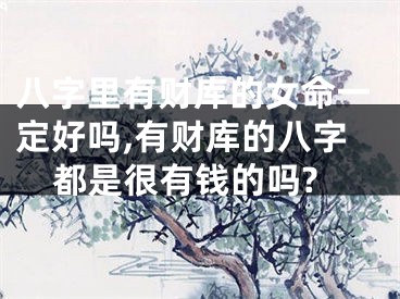 八字里有财库的女命一定好吗,有财库的八字都是很有钱的吗?