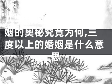 八字命理解析：三度婚姻的奥秘究竟为何,三度以上的婚姻是什么意思
