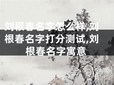 刘根春名字怎么样,刘根春名字打分测试,刘根春名字寓意