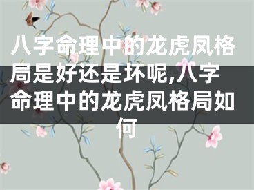 八字命理中的龙虎凤格局是好还是坏呢,八字命理中的龙虎凤格局如何