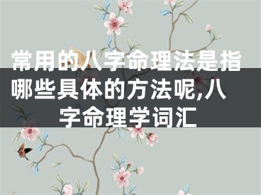 常用的八字命理法是指哪些具体的方法呢,八字命理学词汇
