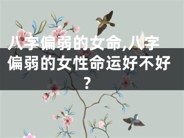 八字偏弱的女命,八字偏弱的女性命运好不好?