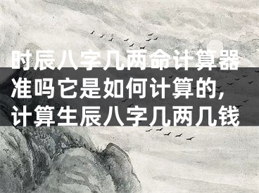 时辰八字几两命计算器准吗它是如何计算的,计算生辰八字几两几钱