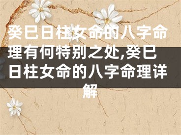 癸巳日柱女命的八字命理有何特别之处,癸巳日柱女命的八字命理详解