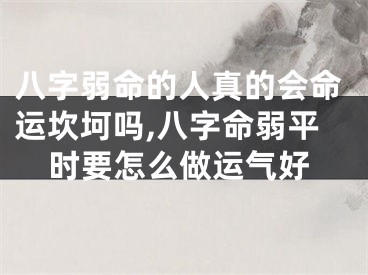八字弱命的人真的会命运坎坷吗,八字命弱平时要怎么做运气好