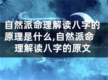 自然派命理解读八字的原理是什么,自然派命理解读八字的原文