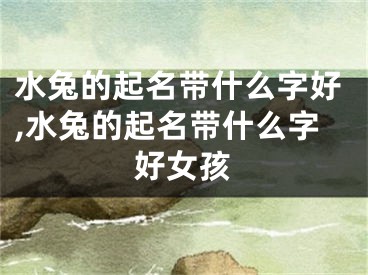水兔的起名带什么字好,水兔的起名带什么字好女孩