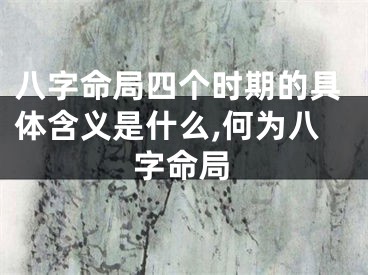 八字命局四个时期的具体含义是什么,何为八字命局