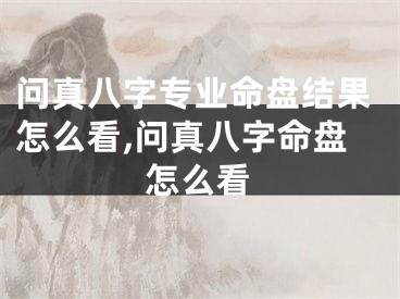 问真八字专业命盘结果怎么看,问真八字命盘怎么看
